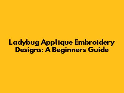 Ladybug Applique Embroidery Designs: A Beginner's Guide