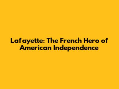 Lafayette: The French Hero of American Independence