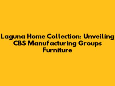 Laguna Home Collection: Unveiling CBS Manufacturing Group's Furniture