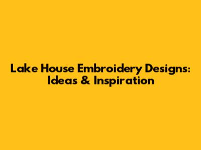 Lake House Embroidery Designs: Ideas & Inspiration