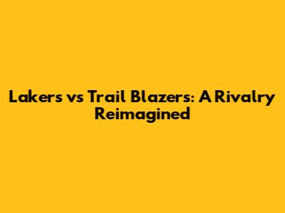 Lakers vs Trail Blazers: A Rivalry Reimagined