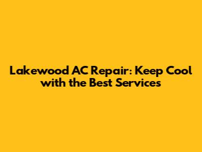 Lakewood AC Repair: Keep Cool with the Best Services