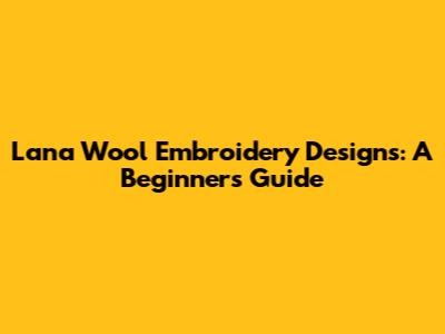 Lana Wool Embroidery Designs: A Beginner's Guide