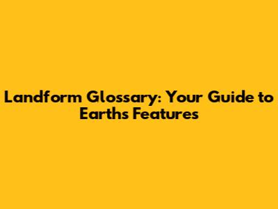 Landform Glossary: Your Guide to Earth's Features