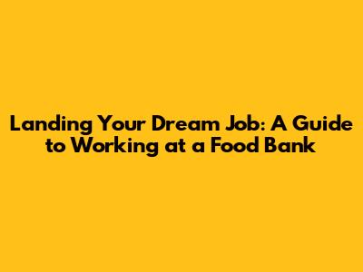 Landing Your Dream Job: A Guide to Working at a Food Bank