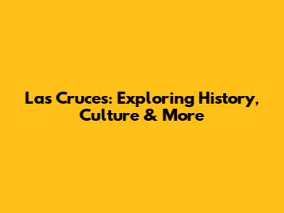 Las Cruces: Exploring History, Culture & More
