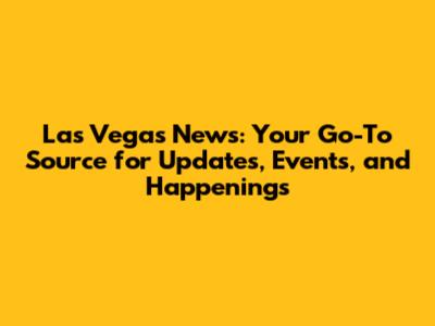 Las Vegas News: Your Go-To Source for Updates, Events, and Happenings