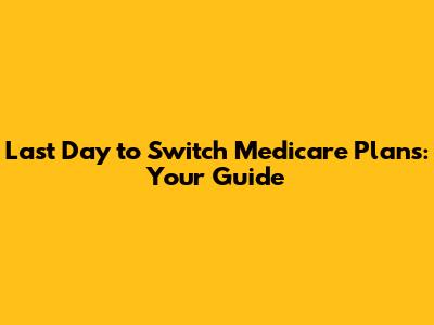 Last Day to Switch Medicare Plans: Your Guide