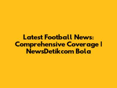 Latest Football News: Comprehensive Coverage | NewsDetikcom Bola