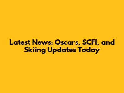 Latest News: Oscars, SCFI, and Skiing Updates Today