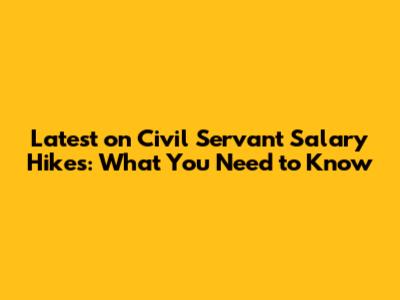 Latest on Civil Servant Salary Hikes: What You Need to Know