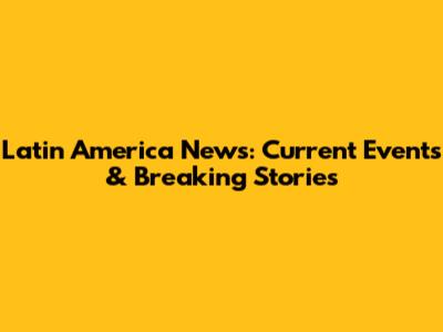 Latin America News: Current Events & Breaking Stories