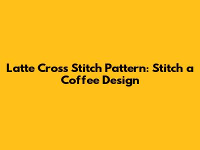 Latte Cross Stitch Pattern: Stitch a Coffee Design