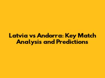 Latvia vs Andorra: Key Match Analysis and Predictions
