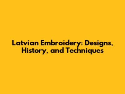 Latvian Embroidery: Designs, History, and Techniques