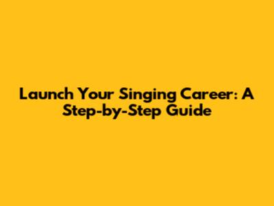 Launch Your Singing Career: A Step-by-Step Guide