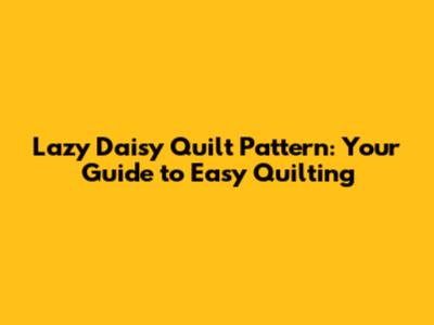 Lazy Daisy Quilt Pattern: Your Guide to Easy Quilting