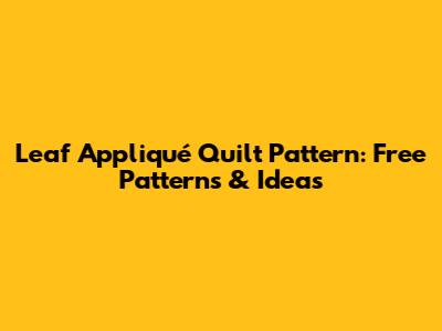 Leaf Appliqué Quilt Pattern: Free Patterns & Ideas