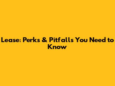 Lease: Perks & Pitfalls You Need to Know