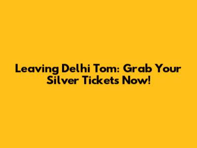 Leaving Delhi Tom: Grab Your Silver Tickets Now!