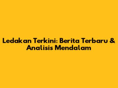 Ledakan Terkini: Berita Terbaru & Analisis Mendalam