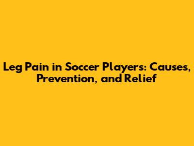 Leg Pain in Soccer Players: Causes, Prevention, and Relief