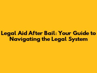Legal Aid After Bail: Your Guide to Navigating the Legal System