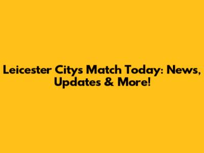 Leicester City's Match Today: News, Updates & More!