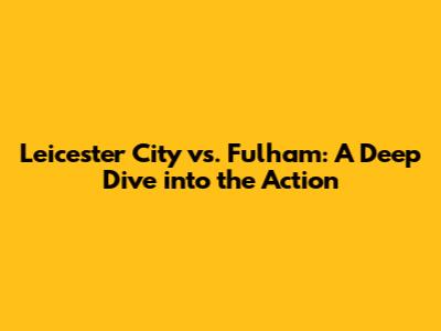 Leicester City vs. Fulham: A Deep Dive into the Action