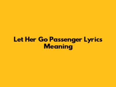 Let Her Go Passenger Lyrics Meaning