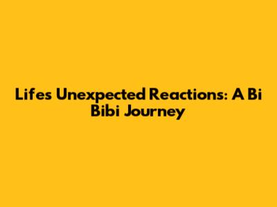 Life's Unexpected Reactions: A Bi Bibi Journey