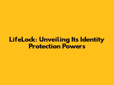 LifeLock: Unveiling Its Identity Protection Powers