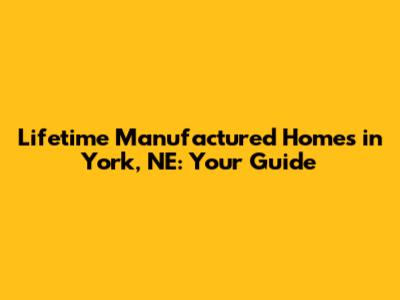 Lifetime Manufactured Homes in York, NE: Your Guide