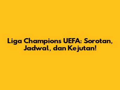 Liga Champions UEFA: Sorotan, Jadwal, dan Kejutan!