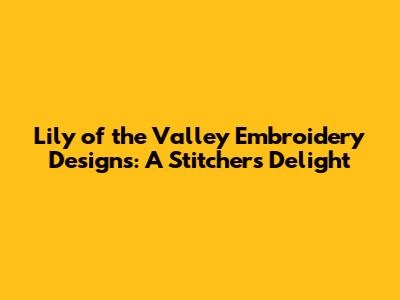 Lily of the Valley Embroidery Designs: A Stitcher's Delight