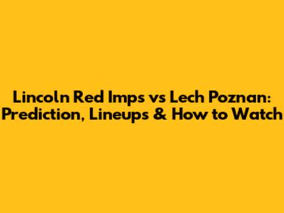 Lincoln Red Imps vs Lech Poznan: Prediction, Lineups & How to Watch