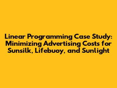 Linear Programming Case Study: Minimizing Advertising Costs for Sunsilk, Lifebuoy, and Sunlight