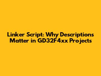 Linker Script: Why Descriptions Matter in GD32F4xx Projects