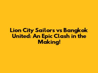 Lion City Sailors vs Bangkok United: An Epic Clash in the Making!