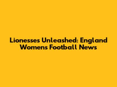 Lionesses Unleashed: England Women's Football News