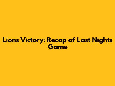 Lions Victory: Recap of Last Night's Game