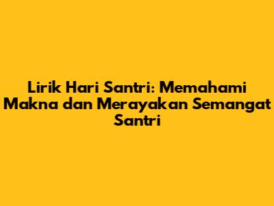 Lirik Hari Santri: Memahami Makna dan Merayakan Semangat Santri