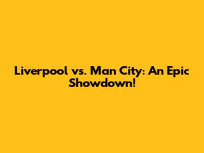 Liverpool vs. Man City: An Epic Showdown!