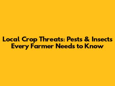 Local Crop Threats: Pests & Insects Every Farmer Needs to Know