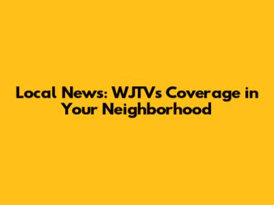 Local News: WJTV's Coverage in Your Neighborhood