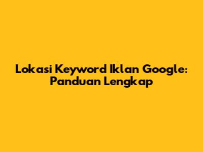 Lokasi Keyword Iklan Google: Panduan Lengkap