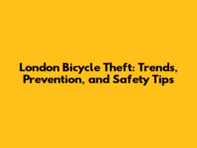 London Bicycle Theft: Trends, Prevention, and Safety Tips