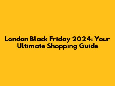 London Black Friday 2024: Your Ultimate Shopping Guide