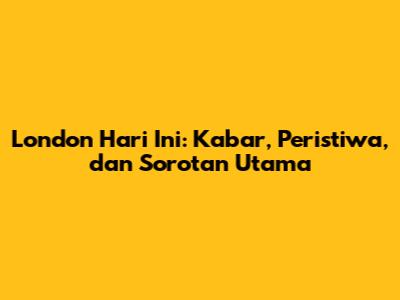 London Hari Ini: Kabar, Peristiwa, dan Sorotan Utama