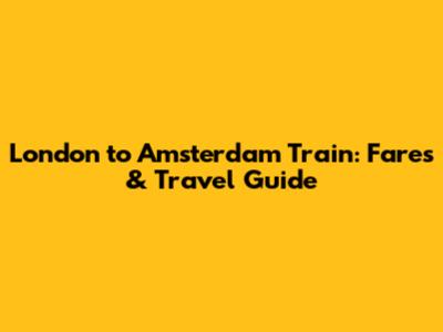 London to Amsterdam Train: Fares & Travel Guide